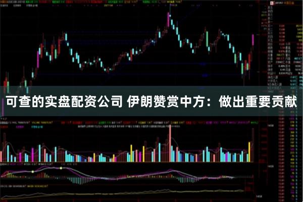 可查的实盘配资公司 伊朗赞赏中方：做出重要贡献