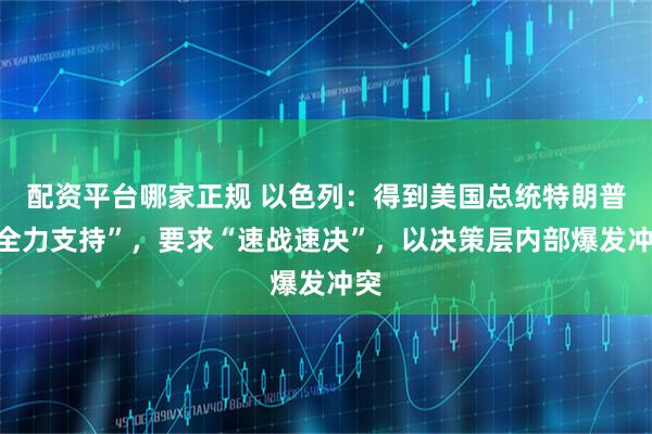 配资平台哪家正规 以色列：得到美国总统特朗普“全力支持”，要求“速战速决”，以决策层内部爆发冲突