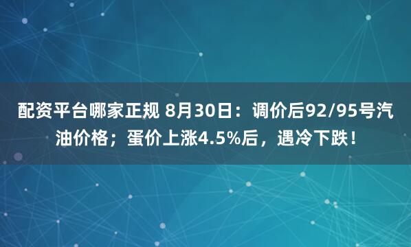 配资平台哪家正规 8月30日：调价后92/95号汽油价格；蛋价上涨4.5%后，遇冷下跌！
