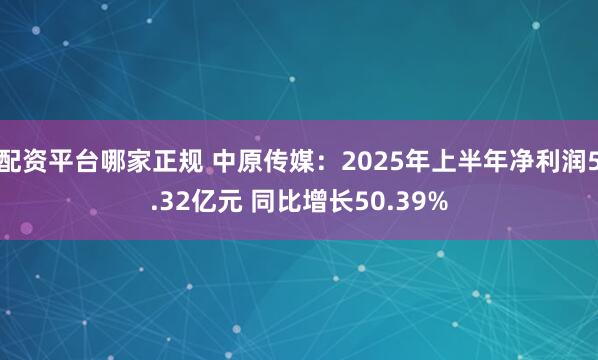 配资平台哪家正规 中原传媒：2025年上半年净利润5.32亿元 同比增长50.39%