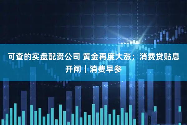 可查的实盘配资公司 黄金再度大涨；消费贷贴息开闸｜消费早参