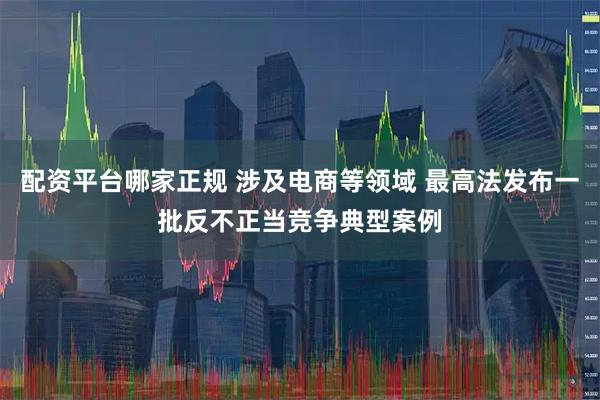 配资平台哪家正规 涉及电商等领域 最高法发布一批反不正当竞争典型案例
