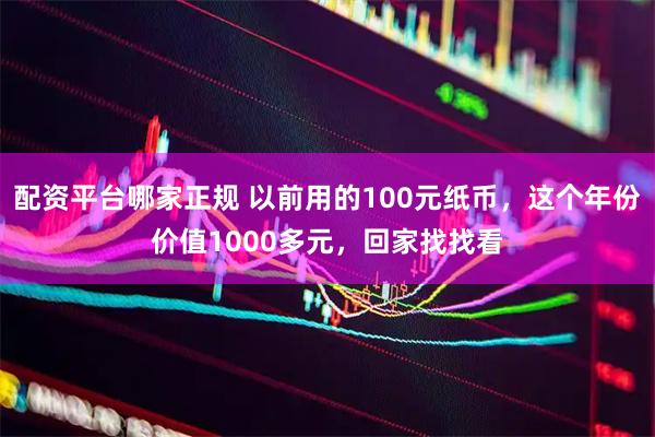 配资平台哪家正规 以前用的100元纸币，这个年份价值1000多元，回家找找看