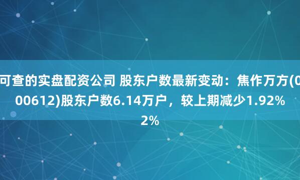 可查的实盘配资公司 股东户数最新变动：焦作万方(000612)股东户数6.14万户，较上期减少1.92%