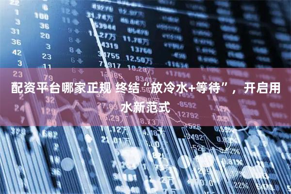 配资平台哪家正规 终结“放冷水+等待”，开启用水新范式