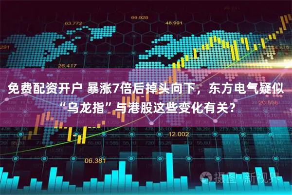 免费配资开户 暴涨7倍后掉头向下，东方电气疑似“乌龙指”与港股这些变化有关？