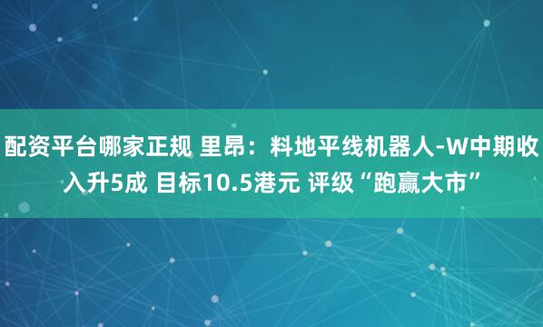 配资平台哪家正规 里昂：料地平线机器人-W中期收入升5成 目标10.5港元 评级“跑赢大市”