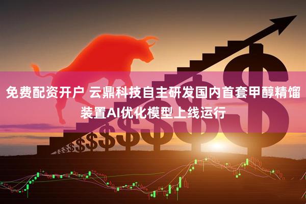 免费配资开户 云鼎科技自主研发国内首套甲醇精馏装置AI优化模型上线运行
