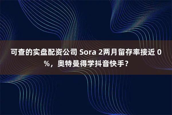 可查的实盘配资公司 Sora 2两月留存率接近 0%，奥特曼得学抖音快手？