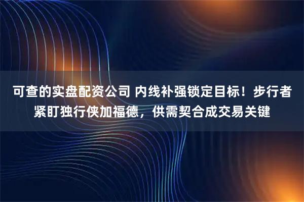 可查的实盘配资公司 内线补强锁定目标！步行者紧盯独行侠加福德，供需契合成交易关键
