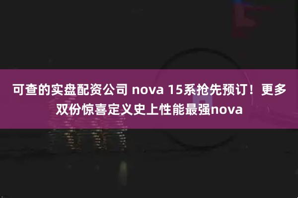 可查的实盘配资公司 nova 15系抢先预订！更多双份惊喜定义史上性能最强nova