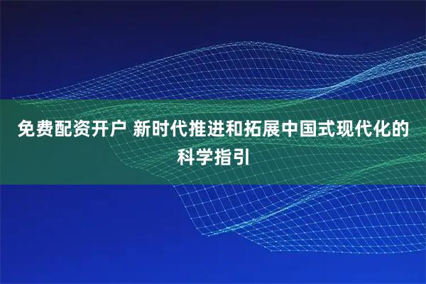 免费配资开户 新时代推进和拓展中国式现代化的科学指引