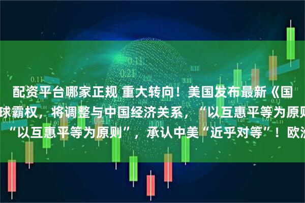 配资平台哪家正规 重大转向！美国发布最新《国家安全战略》：放弃全球霸权，将调整与中国经济关系，“以互惠平等为原则”，承认中美“近乎对等”！欧洲炸锅