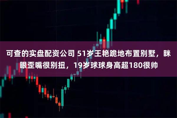 可查的实盘配资公司 51岁王艳跪地布置别墅，眯眼歪嘴很别扭，19岁球球身高超180很帅