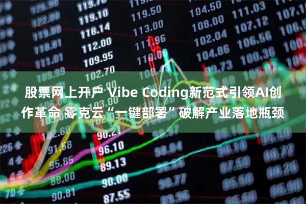 股票网上开户 Vibe Coding新范式引领AI创作革命 零克云“一键部署”破解产业落地瓶颈