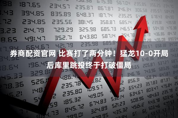 券商配资官网 比赛打了两分钟！猛龙10-0开局后库里跳投终于打破僵局
