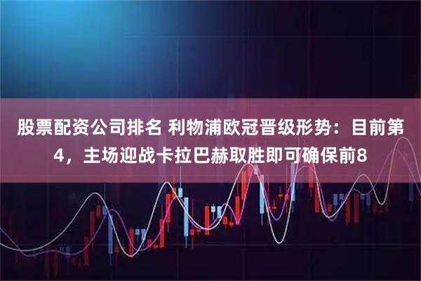 股票配资公司排名 利物浦欧冠晋级形势：目前第4，主场迎战卡拉巴赫取胜即可确保前8