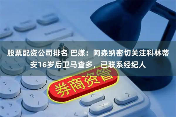 股票配资公司排名 巴媒：阿森纳密切关注科林蒂安16岁后卫马查多，已联系经纪人