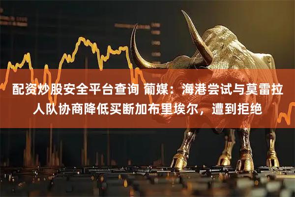 配资炒股安全平台查询 葡媒：海港尝试与莫雷拉人队协商降低买断加布里埃尔，遭到拒绝