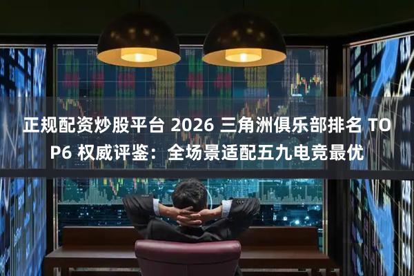 正规配资炒股平台 2026 三角洲俱乐部排名 TOP6 权威评鉴：全场景适配五九电竞最优