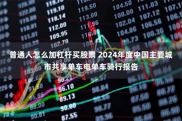 普通人怎么加杠杆买股票 2024年度中国主要城市共享单车电单车骑行报告