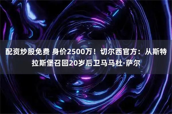 配资炒股免费 身价2500万！切尔西官方：从斯特拉斯堡召回20岁后卫马马杜·萨尔