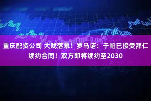 重庆配资公司 大戏落幕！罗马诺：于帕已接受拜仁续约合同！双方即将续约至2030