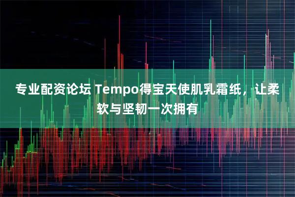 专业配资论坛 Tempo得宝天使肌乳霜纸，让柔软与坚韧一次拥有