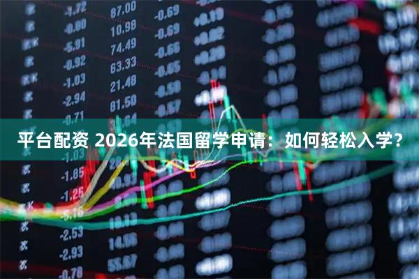 平台配资 2026年法国留学申请：如何轻松入学？