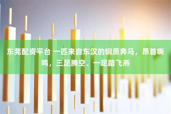 东莞配资平台 一匹来自东汉的铜质奔马，昂首嘶鸣，三足腾空、一足踏飞燕