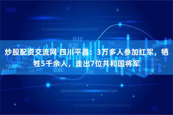 炒股配资交流网 四川平昌：3万多人参加红军，牺牲5千余人，走出7位共和国将军