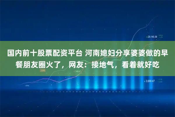 国内前十股票配资平台 河南媳妇分享婆婆做的早餐朋友圈火了，网友：接地气，看着就好吃
