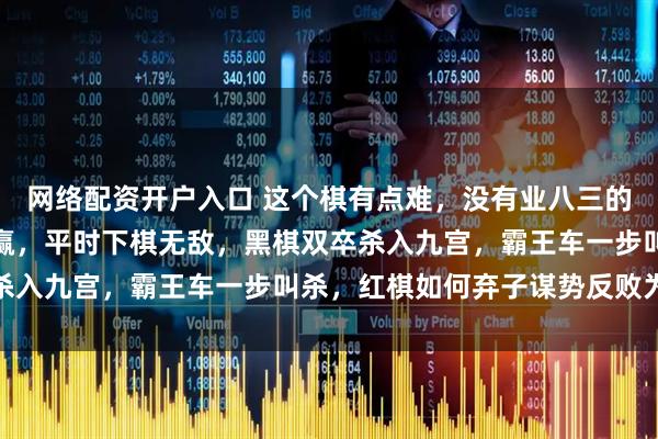 网络配资开户入口 这个棋有点难，没有业八三的水平解不开，高手才能赢，平时下棋无敌，黑棋双卒杀入九宫，霸王车一步叫杀，红棋如何弃子谋势反败为胜