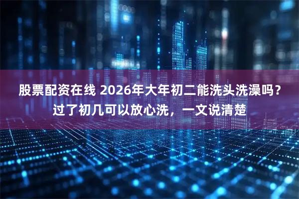 股票配资在线 2026年大年初二能洗头洗澡吗？过了初几可以放心洗，一文说清楚