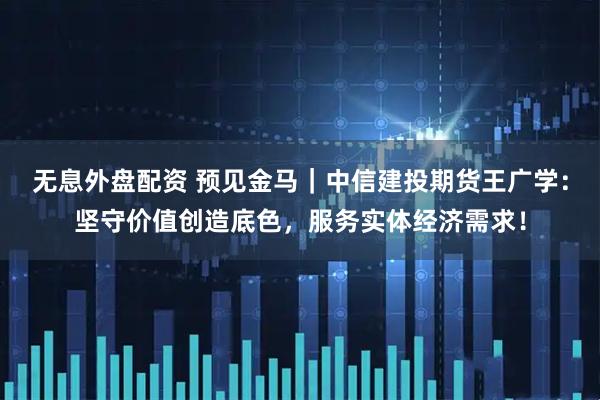 无息外盘配资 预见金马｜中信建投期货王广学：坚守价值创造底色，服务实体经济需求！
