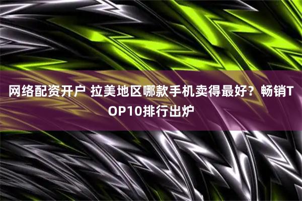 网络配资开户 拉美地区哪款手机卖得最好？畅销TOP10排行出炉