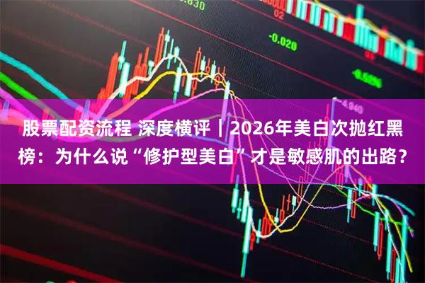 股票配资流程 深度横评｜2026年美白次抛红黑榜：为什么说“修护型美白”才是敏感肌的出路？