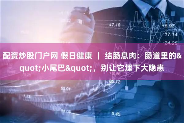 配资炒股门户网 假日健康 ｜ 结肠息肉：肠道里的"小尾巴"，别让它埋下大隐患