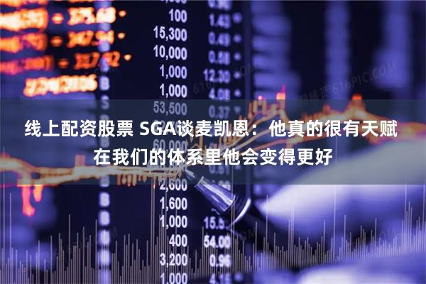 线上配资股票 SGA谈麦凯恩：他真的很有天赋 在我们的体系里他会变得更好