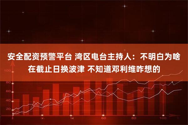 安全配资预警平台 湾区电台主持人：不明白为啥在截止日换波津 不知道邓利维咋想的