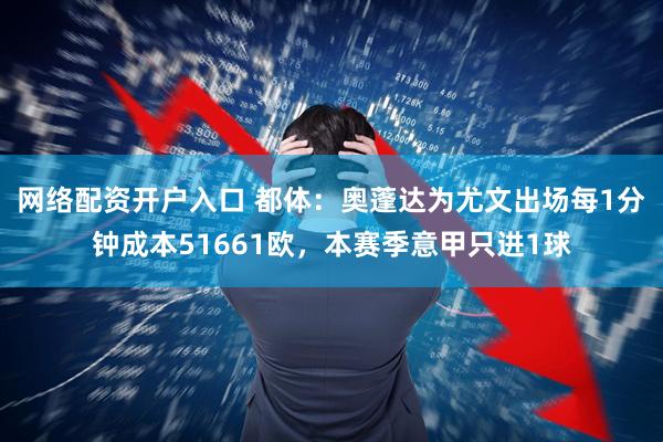网络配资开户入口 都体：奥蓬达为尤文出场每1分钟成本51661欧，本赛季意甲只进1球