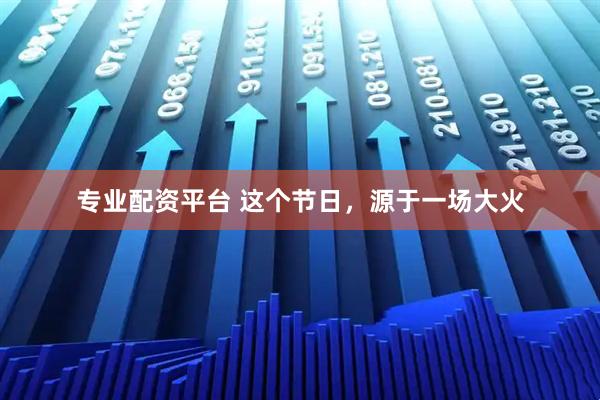 专业配资平台 这个节日,源于一场大火