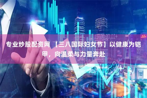 专业炒股配资网 【三八国际妇女节】以健康为铠甲，向温柔与力量奔赴