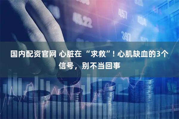 国内配资官网 心脏在 “求救”! 心肌缺血的3个信号，别不当回事