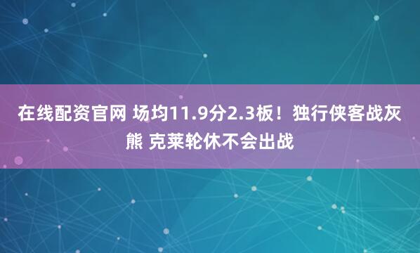 在线配资官网 场均11.9分2.3板！独行侠客战灰熊 克莱轮休不会出战