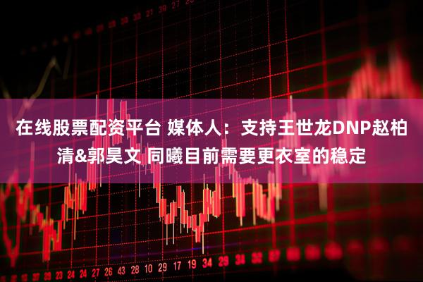 在线股票配资平台 媒体人：支持王世龙DNP赵柏清&郭昊文 同曦目前需要更衣室的稳定
