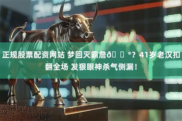 正规股票配资网站 梦回灭霸詹😮？41岁老汉扣翻全场 发狠眼神杀气侧漏！