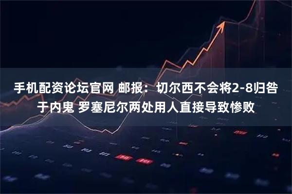 手机配资论坛官网 邮报:切尔西不会将2-8归咎于内鬼 罗塞尼尔两处用人直接导致惨败