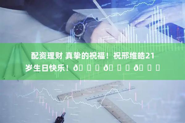 配资理财 真挚的祝福！祝邢维皓21岁生日快乐！🎂🎂🎂