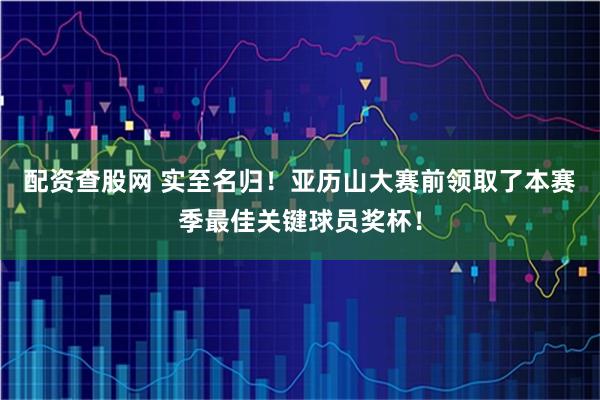 配资查股网 实至名归！亚历山大赛前领取了本赛季最佳关键球员奖杯！